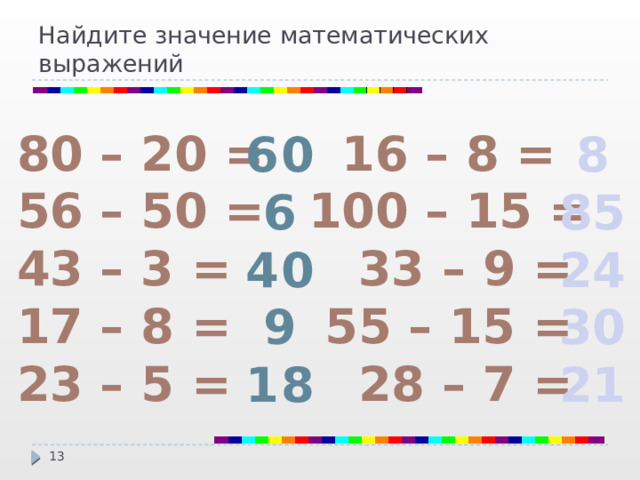 Найдите значение математических выражений 16 – 8 = 80 – 20 = 56 – 50 = 100 – 15 = 43 – 3 =  33 – 9 = 17 – 8 =  55 – 15 = 23 – 5 =  28 – 7 = 60 8 85 6 24 40 30 9 21 18   