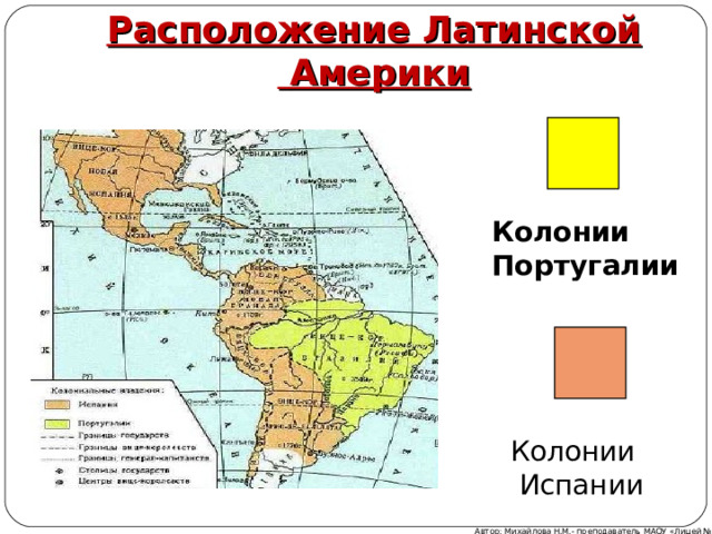 Расположение Латинской  Америки Колонии Португалии Колонии  Испании Автор: Михайлова Н.М.- преподаватель МАОУ «Лицей № 21» 