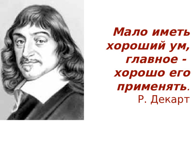 Мало иметь хороший ум, главное -  хорошо его применять .  Р. Декарт   