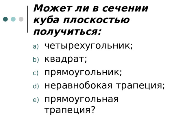 Может ли в сечении куба плоскостью получиться: четырехугольник; квадрат; прямоугольник; неравнобокая трапеция; прямоугольная трапеция? 