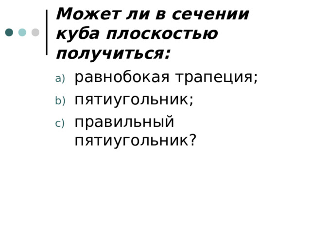 Может ли в сечении куба плоскостью получиться: равнобокая трапеция; пятиугольник; правильный пятиугольник? 