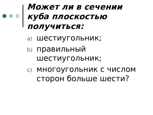 Может ли в сечении куба плоскостью получиться: шестиугольник; правильный шестиугольник; многоугольник с числом сторон больше шести? 