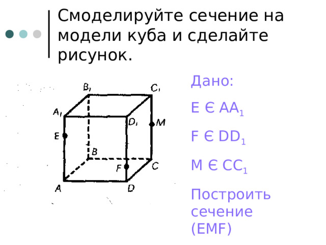 Смоделируйте сечение на модели куба и сделайте рисунок. Дано: Е Є АА 1 F Є DD 1 М Є СС 1 Построить сечение (ЕМ F ) 