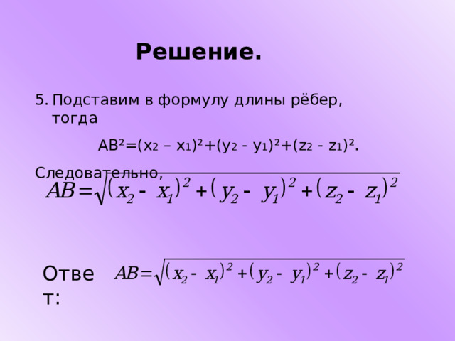 Решение. Подставим в формулу длины рёбер, тогда  АВ ² =(х 2 – х 1 ) ² +(у 2 - у 1 ) ² +( z 2  -  z 1 ) ² . Следовательно, Ответ: 