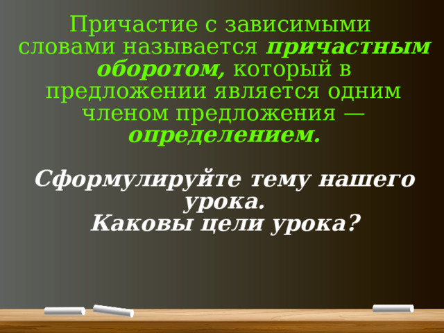 Причастие с зависимыми словами называется причастным оборотом, который в предложении является одним членом предложения — определением.   Сформулируйте тему нашего урока.  Каковы цели урока?    