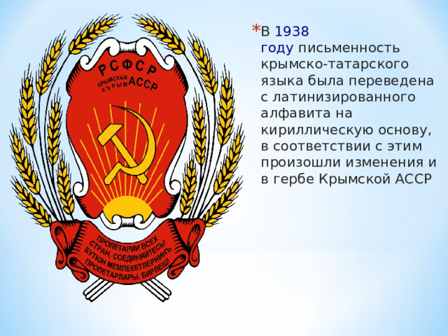 В  1938 году  письменность крымско-татарского языка была переведена с латинизированного алфавита на кириллическую основу, в соответствии с этим произошли изменения и в гербе Крымской АССР 