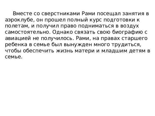  Вместе со сверстниками Рами посещал занятия в аэроклубе, он прошел полный курс подготовки к полетам, и получил право подниматься в воздух самостоятельно. Однако связать свою биографию с авиацией не получилось. Рами, на правах старшего ребенка в семье был вынужден много трудиться, чтобы обеспечить жизнь матери и младшим детям в семье. 