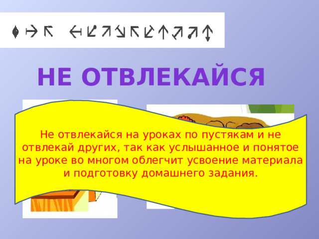 Не отвлекайся Не отвлекайся на уроках по пустякам и не отвлекай других, так как услышанное и понятое на уроке во многом облегчит усвоение материала и подготовку домашнего задания. 