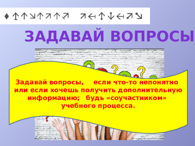 Задавай вопросы Задавай вопросы,  если что-то непонятно  или если хочешь получить дополнительную информацию;  будь «соучастником» учебного процесса.  