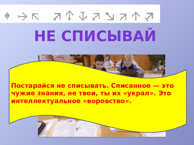 Не списывай Постарайся не списывать. Списанное — это чужие знания, не твои, ты их «украл». Это интеллектуальное «воровство».  