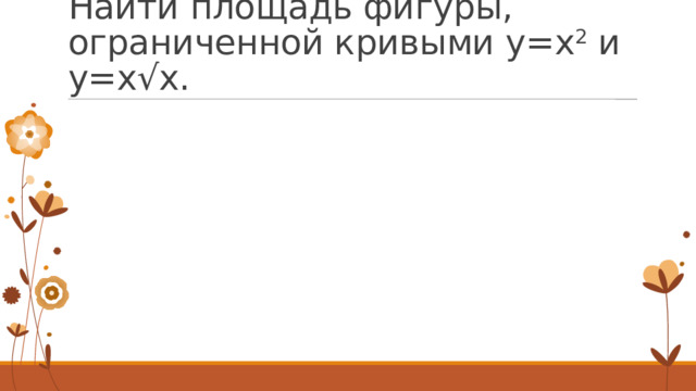 Найти площадь фигуры, ограниченной кривыми y=x 2 и y=x√x. 