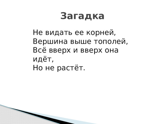 Загадка Не видать ее корней,  Вершина выше тополей,  Всё вверх и вверх она идёт,  Но не растёт. 