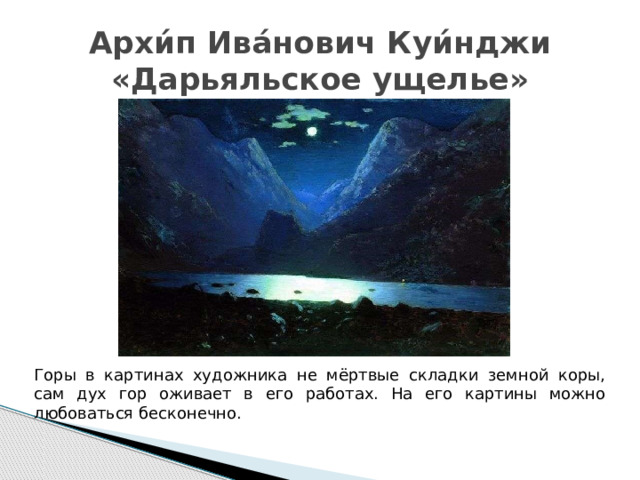 Архи́п Ива́нович Куи́нджи  «Дарьяльское ущелье» Горы в картинах художника не мёртвые складки земной коры, сам дух гор оживает в его работах. На его картины можно любоваться бесконечно. 