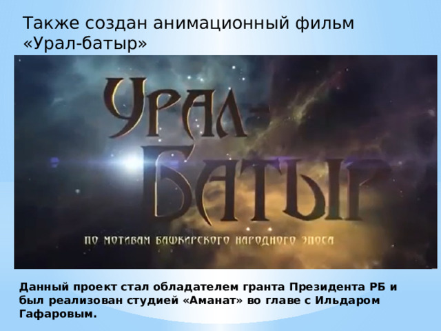 Также создан анимационный фильм «Урал-батыр» Данный проект стал обладателем гранта Президента РБ и был реализован студией «Аманат» во главе с Ильдаром Гафаровым. 