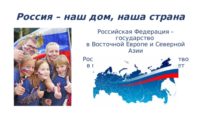 Россия – наш дом, наша страна Российская Федерация – государство  в Восточной Европе и Северной Азии Россия – крупнейшее государство в мире, её площадь составляет 17 125 191 км² 