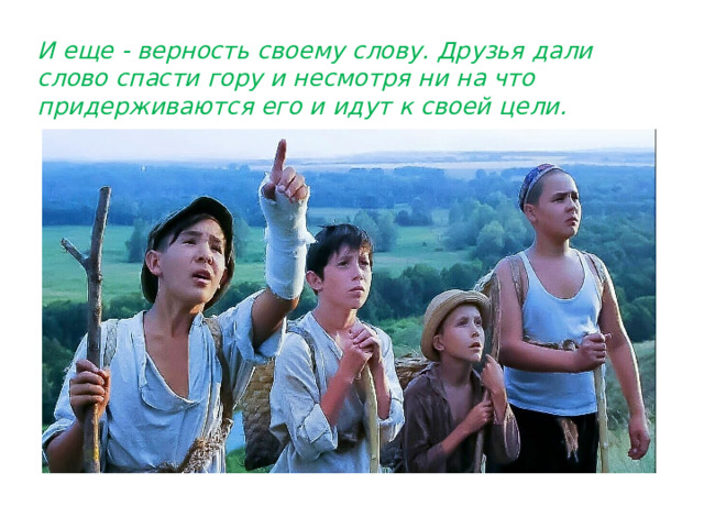 И еще - верность своему слову. Друзья дали слово спасти гору и несмотря ни на что придерживаются его и идут к своей цели. 