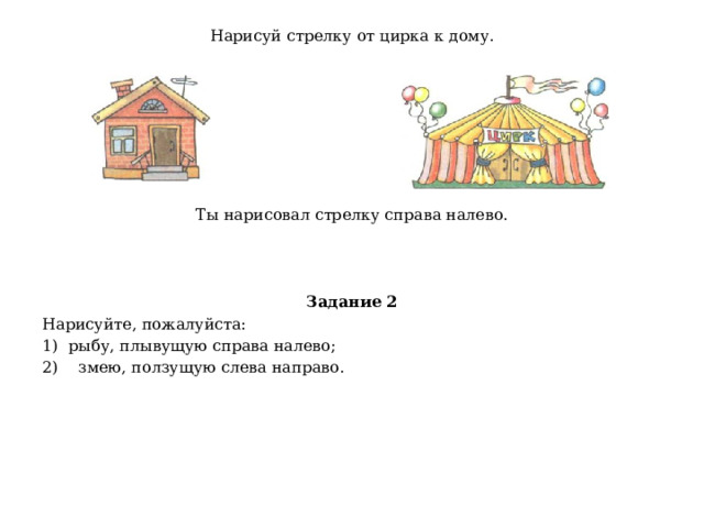 Нарисуй стрелку от цирка к дому.        Ты нарисовал стрелку справа налево. Задание 2 Нарисуйте, пожалуйста: рыбу, плывущую справа налево; 2) змею, ползущую слева направо.  