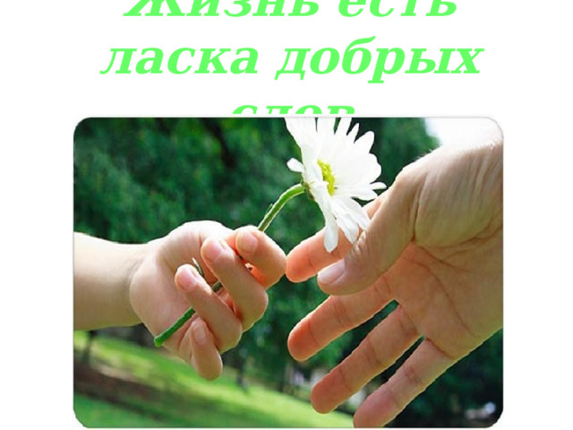 Жизнь есть ласка добрых слов 