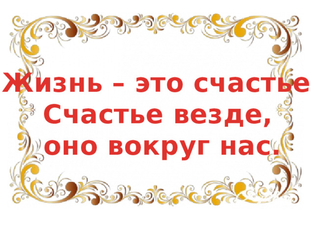 Жизнь – это счастье! Счастье везде, оно вокруг нас. 