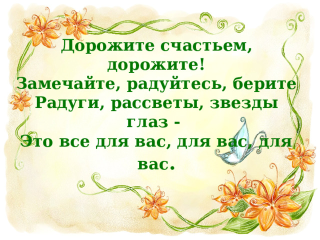 Дорожите счастьем, дорожите!  Замечайте, радуйтесь, берите  Радуги, рассветы, звезды глаз -  Это все для вас, для вас, для вас . 