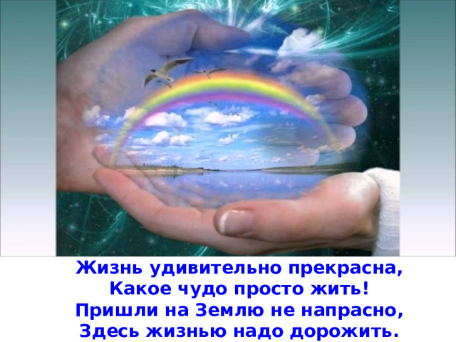 Жизнь удивительно прекрасна,  Какое чудо просто жить!  Пришли на Землю не напрасно,  Здесь жизнью надо дорожить. 