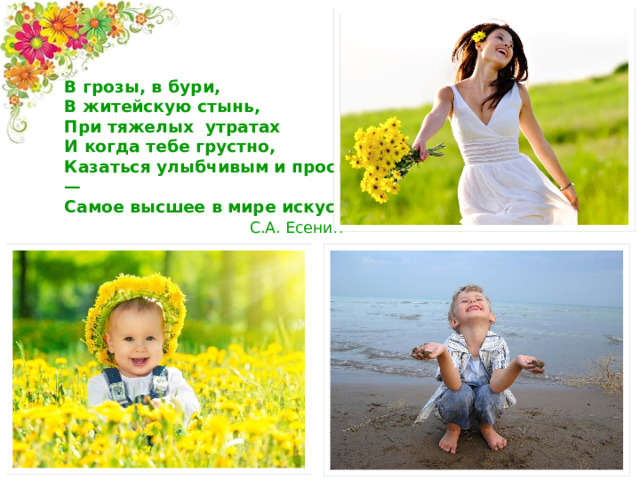 В грозы, в бури,  В житейскую стынь,  При тяжелых утратах  И когда тебе грустно,  Казаться улыбчивым и простым —  Самое высшее в мире искусство.   С.А. Есенин   