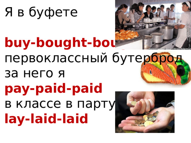 Я в буфете    buy-bought-bought  первоклассный бутерброд  за него я  pay-paid-paid  в классе в парту  lay-laid-laid   