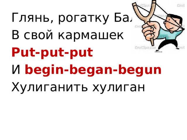 Глянь, рогатку Баламут В свой кармашек Put-put-put И begin-began-begun Хулиганить хулиган 