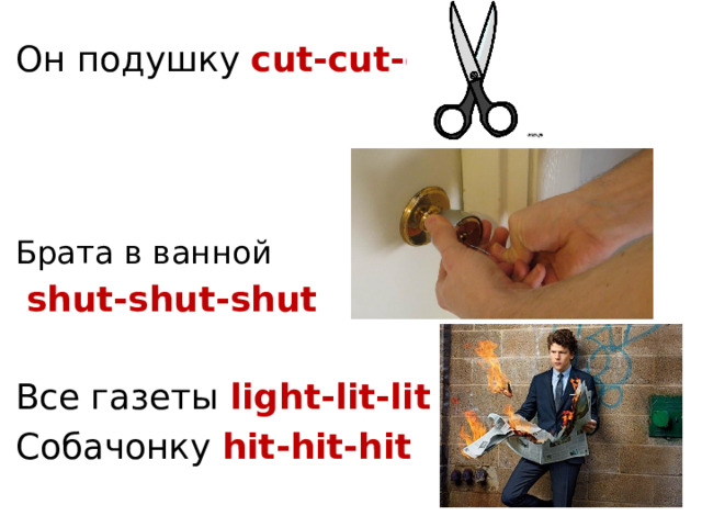 Он подушку cut-cut-cut    Брата в ванной  shut-shut-shut Все газеты light-lit-lit Собачонку hit-hit-hit 