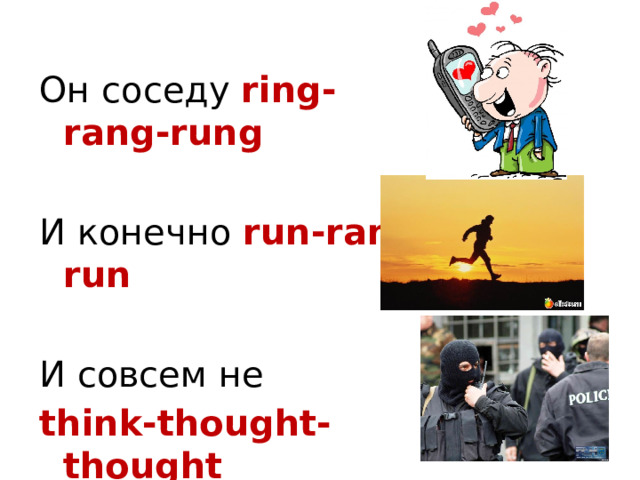 Он соседу ring-rang-rung  И конечно run-ran-run И совсем не  think-thought-thought Что полиция придёт 