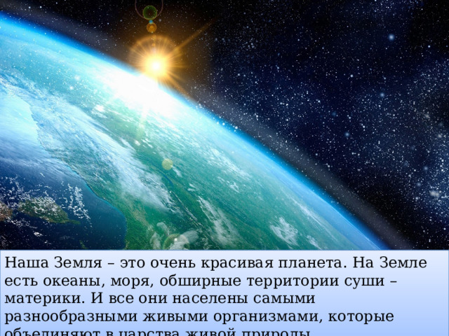 Наша Земля – это очень красивая планета. На Земле есть океаны, моря, обширные территории суши – материки. И все они населены самыми разнообразными живыми организмами, которые объединяют в царства живой природы. 
