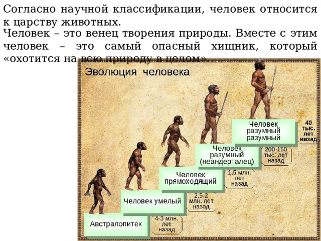 Согласно научной классификации, человек относится к царству животных. Человек – это венец творения природы. Вместе с этим человек – это самый опасный хищник, который «охотится на всю природу в целом». 