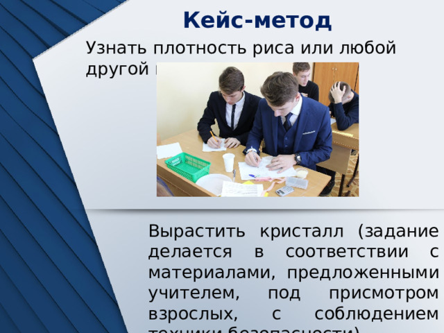 Кейс-метод Узнать плотность риса или любой другой крупы Вырастить кристалл (задание делается в соответствии с материалами, предложенными учителем, под присмотром взрослых, с соблюдением техники безопасности) 