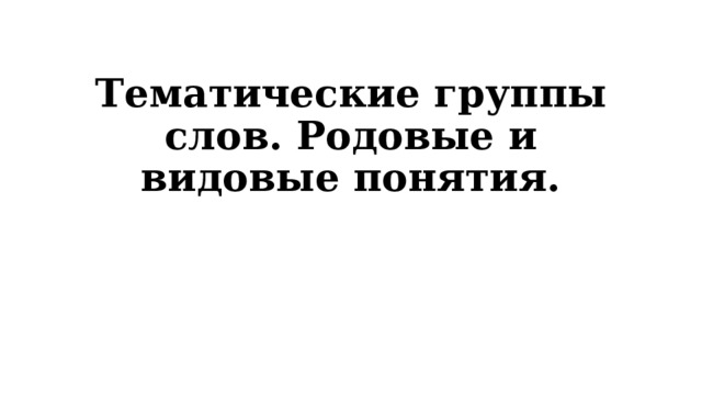 Тематические группы слов. Родовые и видовые понятия. 