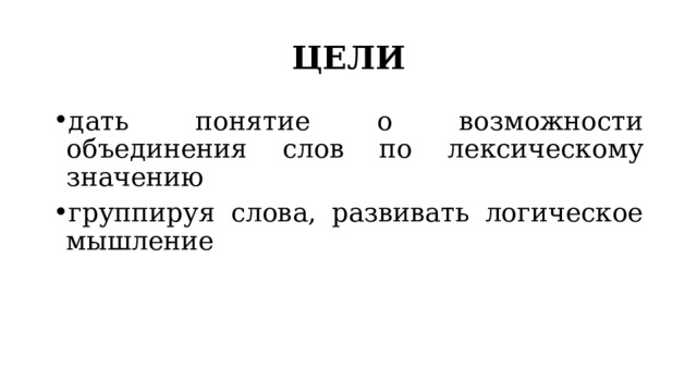 ЦЕЛИ дать понятие о возможности объединения слов по лексическому значению группируя слова, развивать логическое мышление 