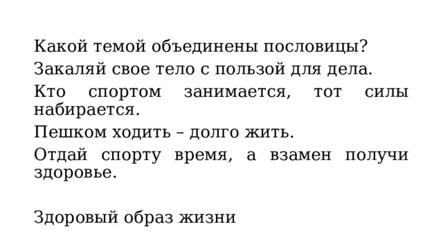 Какой темой объединены пословицы? Закаляй свое тело с пользой для дела. Кто спортом занимается, тот силы набирается. Пешком ходить – долго жить. Отдай спорту время, а взамен получи здоровье. Здоровый образ жизни 