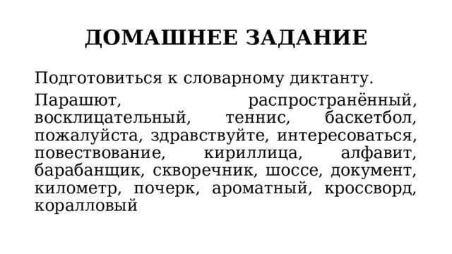 ДОМАШНЕЕ ЗАДАНИЕ Подготовиться к словарному диктанту. Парашют, распространённый, восклицательный, теннис, баскетбол, пожалуйста, здравствуйте, интересоваться, повествование, кириллица, алфавит, барабанщик, скворечник, шоссе, документ, километр, почерк, ароматный, кроссворд, коралловый 