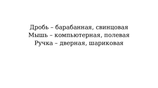 Дробь – барабанная, свинцовая Мышь – компьютерная, полевая Ручка – дверная, шариковая 