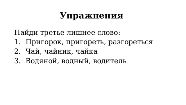 Упражнения Найди третье лишнее слово: Пригорок, пригореть, разгореться Чай, чайник, чайка Водяной, водный, водитель 