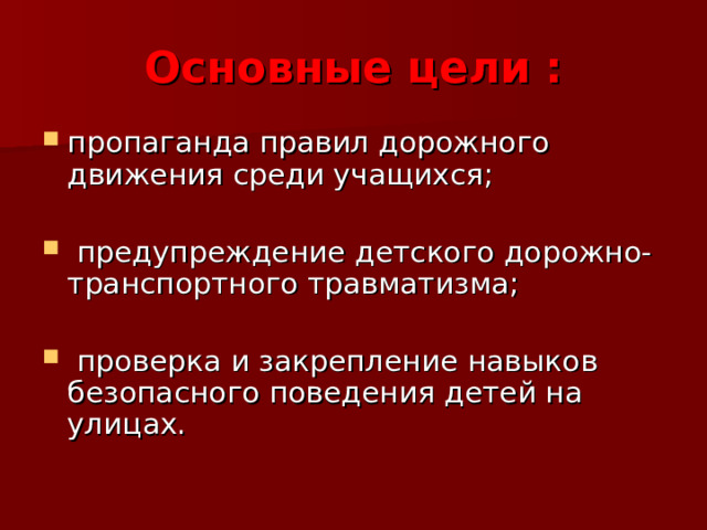 Основные цели : пропаганда правил дорожного движения среди учащихся;   предупреждение детского дорожно-транспортного травматизма;  проверка и закрепление навыков безопасного поведения детей на улицах.  