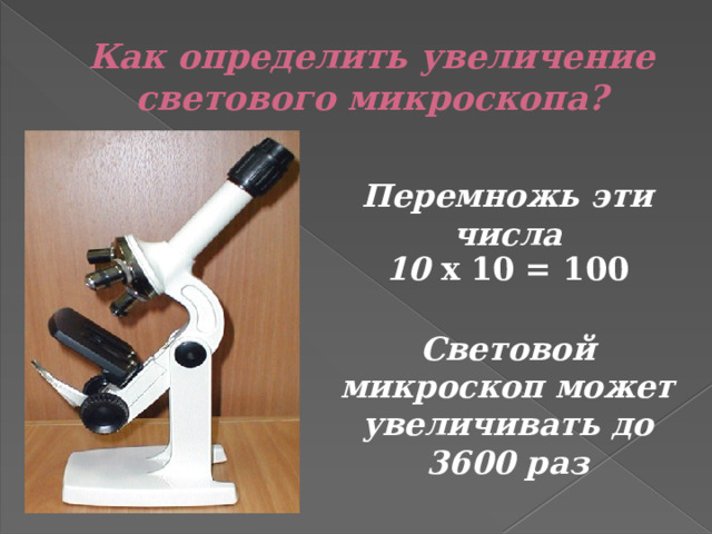 Как определить увеличение светового микроскопа? Перемножь эти числа 10 х 10 = 100 Световой микроскоп может увеличивать до 3600 раз 