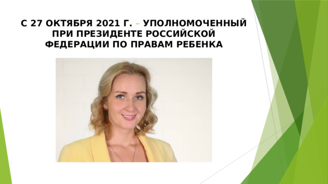 С 27 октября 2021 г. – УПОЛНОМОЧЕННЫЙ ПРИ ПРЕЗИДЕНТЕ РОССИЙСКОЙ ФЕДЕРАЦИИ ПО ПРАВАМ РЕБЕНКА 