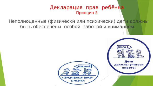 Декларация прав ребёнка  Принцип 5  Неполноценные (физически или психически) дети должны быть обеспечены особой заботой и вниманием. 
