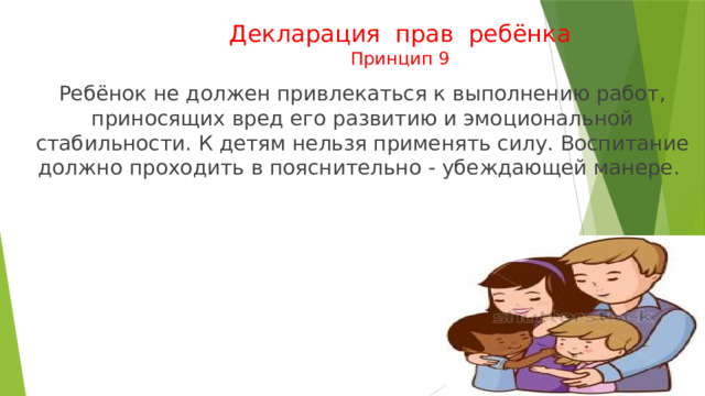 Декларация прав ребёнка  Принцип 9  Ребёнок не должен привлекаться к выполнению работ, приносящих вред его развитию и эмоциональной стабильности. К детям нельзя применять силу. Воспитание должно проходить в пояснительно - убеждающей манере. 