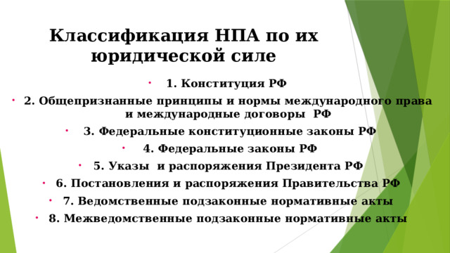 Классификация НПА по их юридической силе 1. Конституция РФ 2. Общепризнанные принципы и нормы международного права и международные договоры РФ  3. Федеральные конституционные законы РФ  4. Федеральные законы РФ 5. Указы и распоряжения Президента РФ 6. Постановления и распоряжения Правительства РФ 7. Ведомственные подзаконные нормативные акты 8. Межведомственные подзаконные нормативные акты 