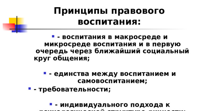 Принципы правового воспитания: - воспитания в макросреде и микросреде воспитания и в первую очередь через ближайший социальный круг общения; - единства между воспитанием и самовоспитанием; - требовательности; - индивидуального подхода к психологической структуре личности; - единства требовательности 
