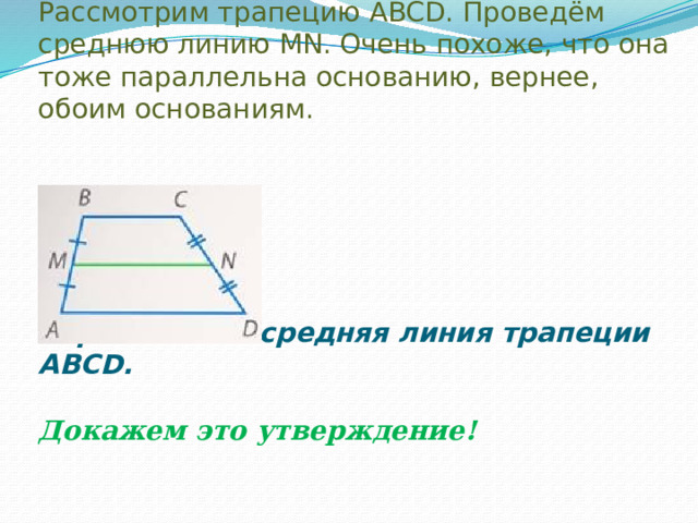 Теорема о средней линии трапеции  Рассмотрим трапецию ABCD. Проведём среднюю линию МN. Очень похоже, что она тоже параллельна основанию, вернее, обоим основаниям.       Отрезок МN – средняя линия трапеции ABCD.   Докажем это утверждение!   