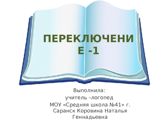 ПЕРЕКЛЮЧЕНИЕ -1 Выполнила: учитель –логопед МОУ «Средняя школа №41» г. Саранск Коровина Наталья Геннадьевна 