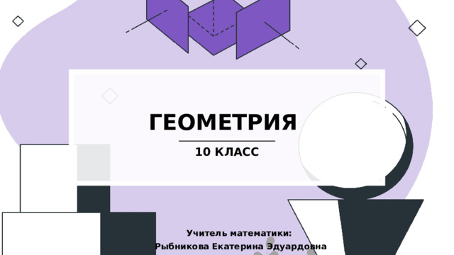 ГЕОМЕТРИЯ 10 КЛАСС Учитель математики: Рыбникова Екатерина Эдуардовна   