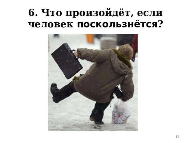 6. Что произойдёт, если человек поскользнётся ?  